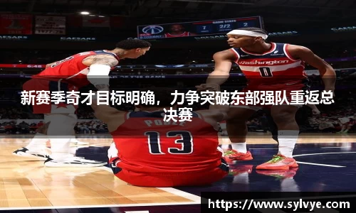 新赛季奇才目标明确，力争突破东部强队重返总决赛