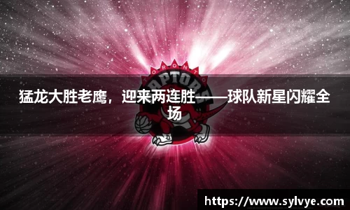 猛龙大胜老鹰，迎来两连胜——球队新星闪耀全场
