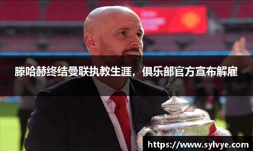 滕哈赫终结曼联执教生涯，俱乐部官方宣布解雇