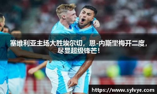 塞维利亚主场大胜埃尔切，恩-内斯里梅开二度，尽显超级锋芒！