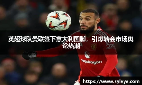 英超球队曼联签下意大利国脚，引爆转会市场舆论热潮