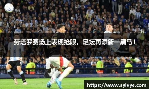 劳塔罗赛场上表现抢眼，足坛再添新一黑马！