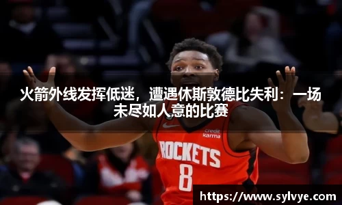 火箭外线发挥低迷，遭遇休斯敦德比失利：一场未尽如人意的比赛
