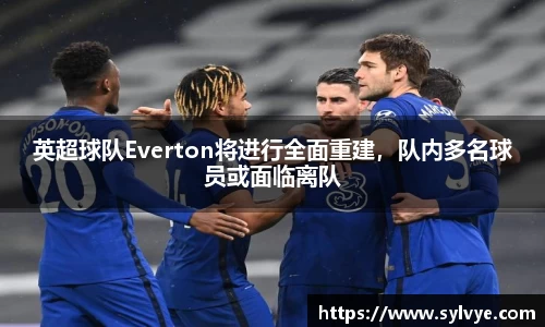 英超球队Everton将进行全面重建，队内多名球员或面临离队