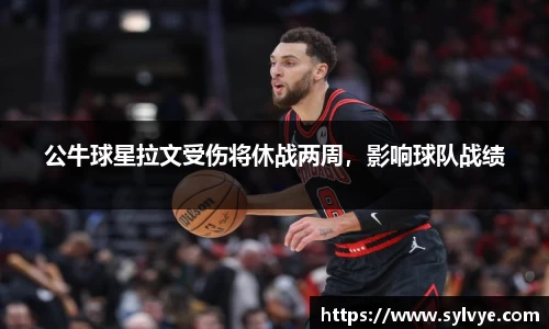 公牛球星拉文受伤将休战两周，影响球队战绩