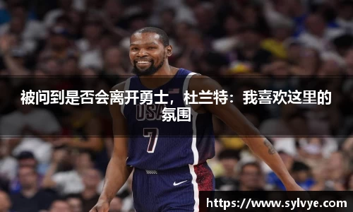 被问到是否会离开勇士，杜兰特：我喜欢这里的氛围