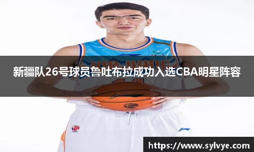 新疆队26号球员鲁吐布拉成功入选CBA明星阵容