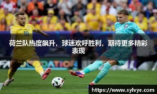 荷兰队热度飙升，球迷欢呼胜利，期待更多精彩表现