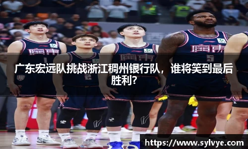 广东宏远队挑战浙江稠州银行队，谁将笑到最后胜利？
