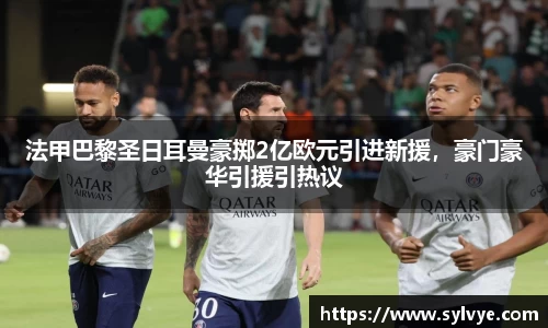 法甲巴黎圣日耳曼豪掷2亿欧元引进新援，豪门豪华引援引热议