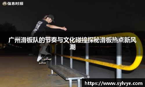 广州滑板队的节奏与文化碰撞探秘滑板热点新风潮