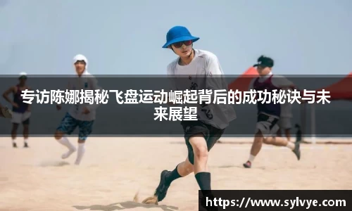 专访陈娜揭秘飞盘运动崛起背后的成功秘诀与未来展望