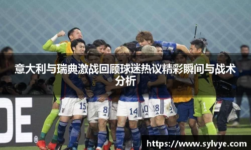 意大利与瑞典激战回顾球迷热议精彩瞬间与战术分析