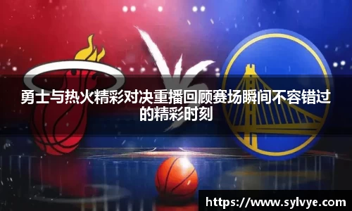 勇士与热火精彩对决重播回顾赛场瞬间不容错过的精彩时刻
