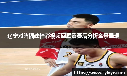 辽宁对阵福建精彩视频回顾及赛后分析全景呈现