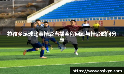拉孜乡足球比赛精彩直播全程回顾与精彩瞬间分享