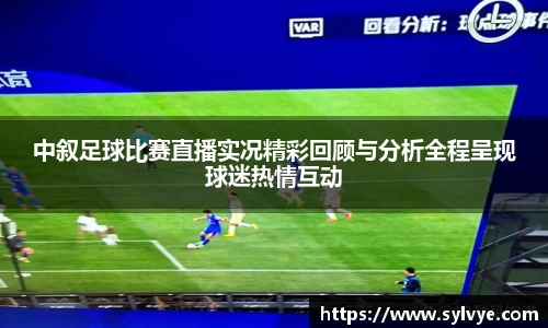 中叙足球比赛直播实况精彩回顾与分析全程呈现球迷热情互动