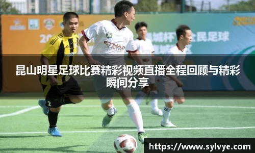 昆山明星足球比赛精彩视频直播全程回顾与精彩瞬间分享