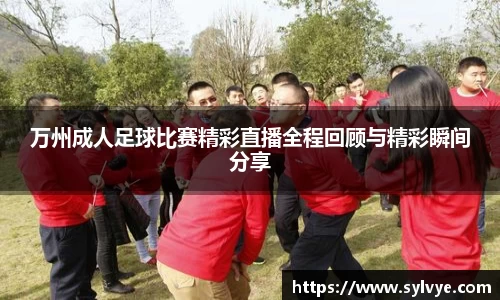 万州成人足球比赛精彩直播全程回顾与精彩瞬间分享