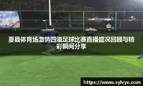 夏县体育场激情四溢足球比赛直播盛况回顾与精彩瞬间分享