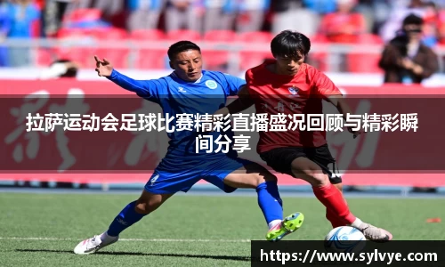 拉萨运动会足球比赛精彩直播盛况回顾与精彩瞬间分享