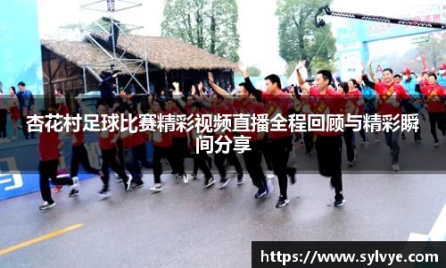 杏花村足球比赛精彩视频直播全程回顾与精彩瞬间分享
