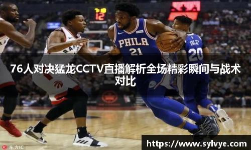 76人对决猛龙CCTV直播解析全场精彩瞬间与战术对比