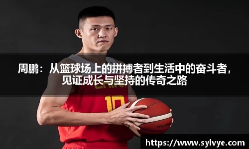 周鹏：从篮球场上的拼搏者到生活中的奋斗者，见证成长与坚持的传奇之路