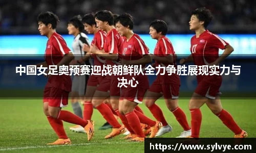中国女足奥预赛迎战朝鲜队全力争胜展现实力与决心