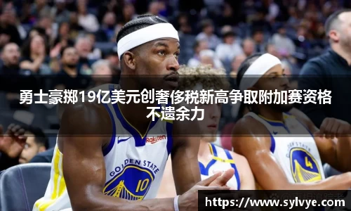 勇士豪掷19亿美元创奢侈税新高争取附加赛资格不遗余力