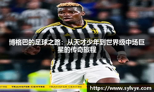 博格巴的足球之路：从天才少年到世界级中场巨星的传奇旅程
