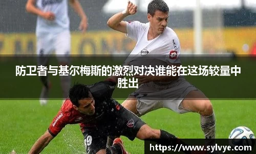 防卫者与基尔梅斯的激烈对决谁能在这场较量中胜出