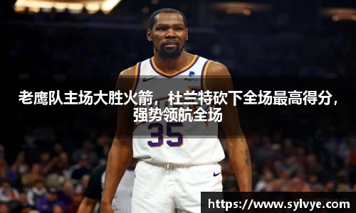 老鹰队主场大胜火箭，杜兰特砍下全场最高得分，强势领航全场