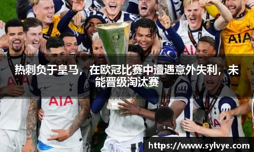 热刺负于皇马，在欧冠比赛中遭遇意外失利，未能晋级淘汰赛